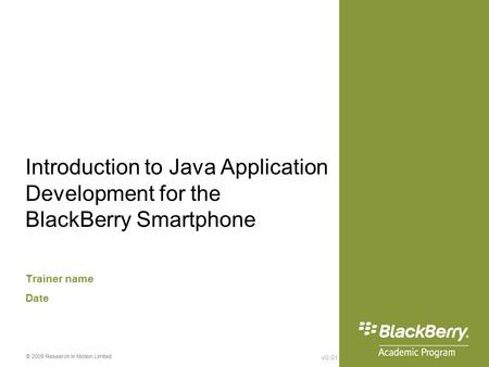 V0.01 © 2009 Research In Motion Limited Introduction to Java Application Development for the BlackBerry Smartphone Trainer name Date.