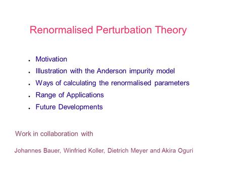 Renormalised Perturbation Theory ● Motivation ● Illustration with the Anderson impurity model ● Ways of calculating the renormalised parameters ● Range.