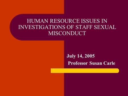 HUMAN RESOURCE ISSUES IN INVESTIGATIONS OF STAFF SEXUAL MISCONDUCT July 14, 2005 Professor Susan Carle.