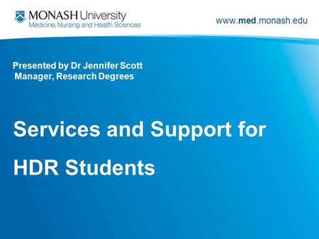 Www.med.monash.edu Presented by Dr Jennifer Scott Manager, Research Degrees Services and Support for HDR Students.