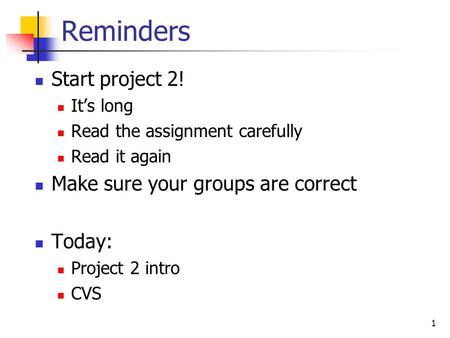 1 Reminders Start project 2! It’s long Read the assignment carefully Read it again Make sure your groups are correct Today: Project 2 intro CVS.