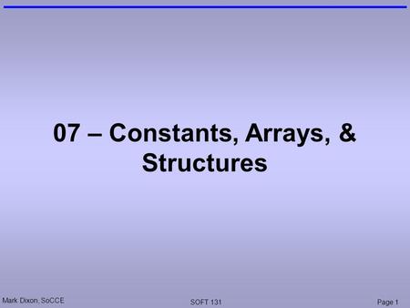 Mark Dixon, SoCCE SOFT 131Page 1 07 – Constants, Arrays, & Structures.
