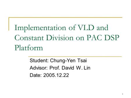 1 Implementation of VLD and Constant Division on PAC DSP Platform Student: Chung-Yen Tsai Advisor: Prof. David W. Lin Date: 2005.12.22.
