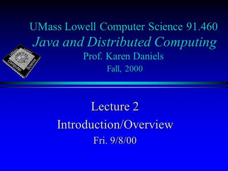 UMass Lowell Computer Science 91.460 Java and Distributed Computing Prof. Karen Daniels Fall, 2000 Lecture 2 Introduction/Overview Fri. 9/8/00.