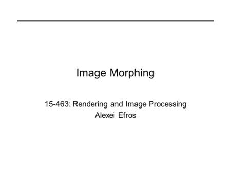 Image Morphing 15-463: Rendering and Image Processing Alexei Efros.