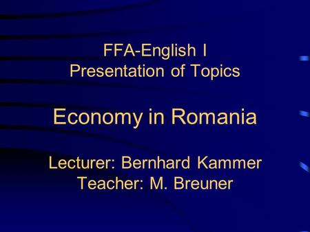 FFA-English I Presentation of Topics Economy in Romania Lecturer: Bernhard Kammer Teacher: M. Breuner.