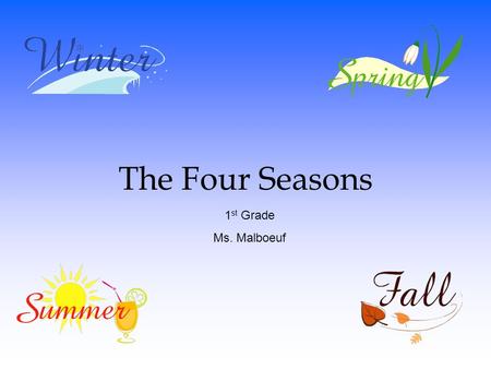 The Four Seasons 1 st Grade Ms. Malboeuf. What We Are Learning Today: ◦ What a Season is ◦ Why Seasons Occur ◦ The Four Seasons that make up a year.