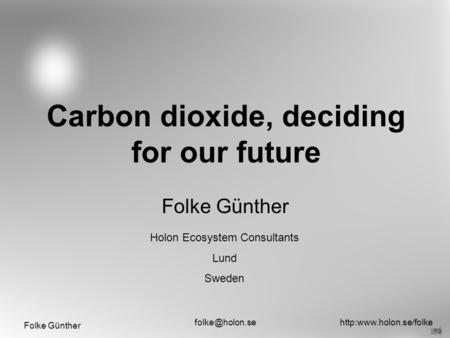 Folke Günther Carbon dioxide, deciding for our future Folke Günther FG Holon Ecosystem Consultants Lund Sweden.