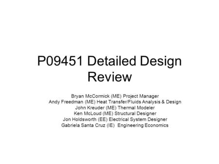 P09451 Detailed Design Review Bryan McCormick (ME) Project Manager Andy Freedman (ME) Heat Transfer/Fluids Analysis & Design John Kreuder (ME) Thermal.