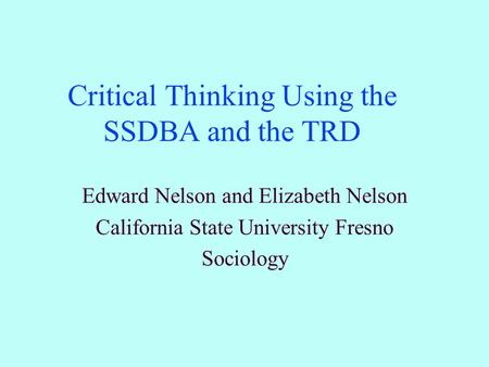 Critical Thinking Using the SSDBA and the TRD Edward Nelson and Elizabeth Nelson California State University Fresno Sociology.