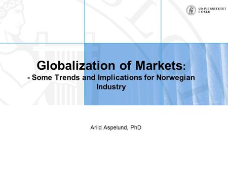 Globalization of Markets : - Some Trends and Implications for Norwegian Industry Arild Aspelund, PhD.