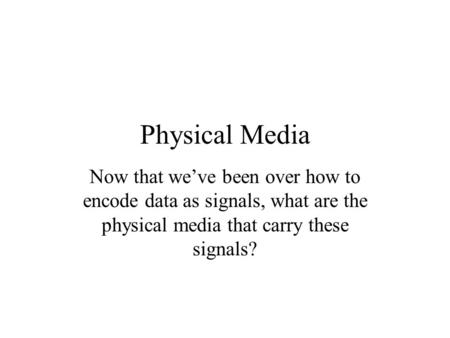Physical Media Now that we’ve been over how to encode data as signals, what are the physical media that carry these signals?
