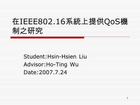 1 在 IEEE802.16 系統上提供 QoS 機 制之研究 Student:Hsin-Hsien Liu Advisor:Ho-Ting Wu Date:2007.7.24.