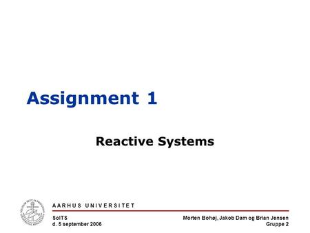 Morten Bohøj, Jakob Dam og Brian Jensen Gruppe 2 A A R H U S U N I V E R S I T E T SoITS d. 5 september 2006 Assignment 1 Reactive Systems.