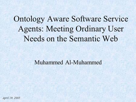 Ontology Aware Software Service Agents: Meeting Ordinary User Needs on the Semantic Web Muhammed Al-Muhammed April 19, 2005.