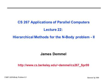 CS267 L22 N-Body Problem II.1 Demmel Sp 1999 CS 267 Applications of Parallel Computers Lecture 22: Hierarchical Methods for the N-Body problem - II James.