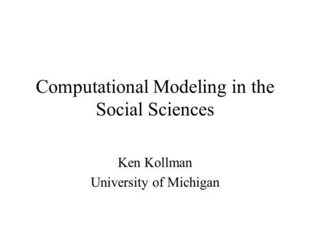 Computational Modeling in the Social Sciences Ken Kollman University of Michigan.