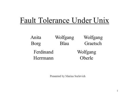 1 Wolfgang Oberle Ferdinand Herrmann Wolfgang Graetsch Wolfgang Blau Anita Borg Presented by Marina Surlevich Fault Tolerance Under Unix.