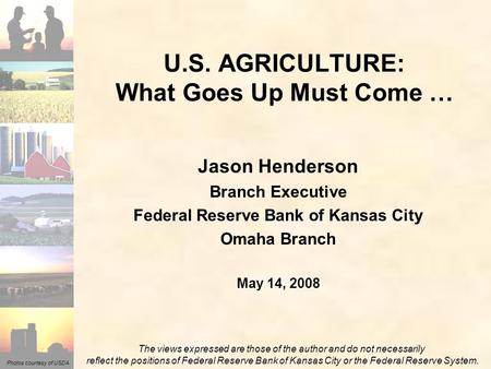 Photos courtesy of USDA Jason Henderson Branch Executive Federal Reserve Bank of Kansas City Omaha Branch May 14, 2008 U.S. AGRICULTURE: What Goes Up Must.