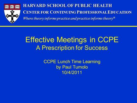 Effective Meetings in CCPE A Prescription for Success CCPE Lunch Time Learning by Paul Tumolo 10/4/2011 HARVARD SCHOOL OF PUBLIC HEALTH C ENTER FOR C ONTINUING.