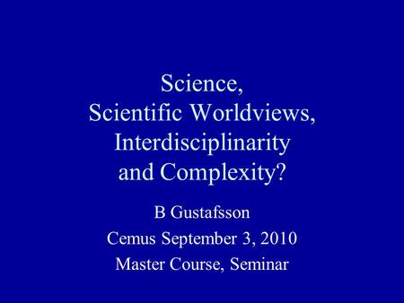 Science, Scientific Worldviews, Interdisciplinarity and Complexity? B Gustafsson Cemus September 3, 2010 Master Course, Seminar.