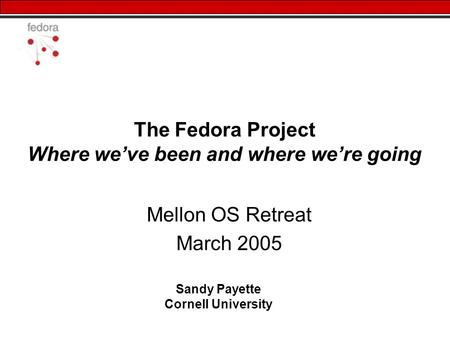 The Fedora Project Where we’ve been and where we’re going Mellon OS Retreat March 2005 Sandy Payette Cornell University.