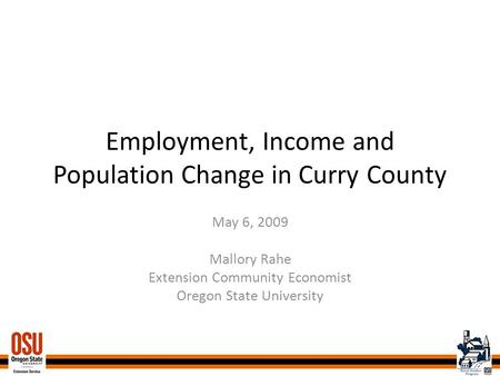 Employment, Income and Population Change in Curry County May 6, 2009 Mallory Rahe Extension Community Economist Oregon State University.