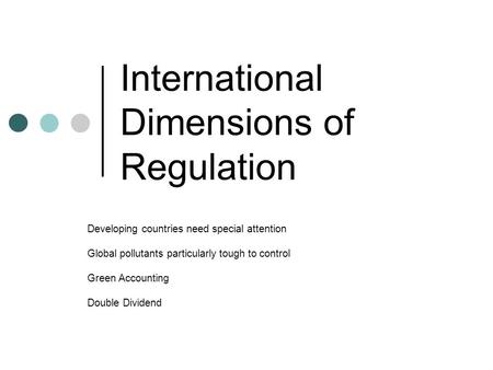 International Dimensions of Regulation Developing countries need special attention Global pollutants particularly tough to control Green Accounting Double.