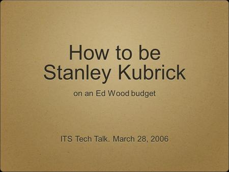 How to be Stanley Kubrick on an Ed Wood budget ITS Tech Talk. March 28, 2006.