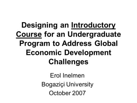 Designing an Introductory Course for an Undergraduate Program to Address Global Economic Development Challenges Erol Inelmen Bogaziçi University October.