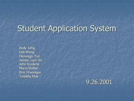 Student Application System Andy Teng Dali Wang Hyoungju Yun James Zujie Shi John Rinderle Maria Stattel Ron Urwongse Timothy Mak 9.26.2001.