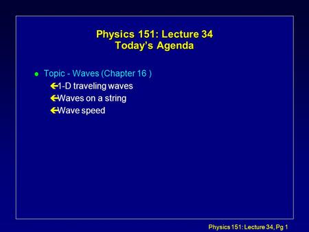 Physics 151: Lecture 34, Pg 1 Physics 151: Lecture 34 Today’s Agenda l Topic - Waves (Chapter 16 ) ç1-D traveling waves çWaves on a string çWave speed.
