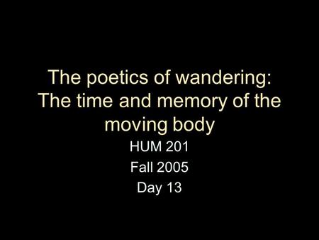 The poetics of wandering: The time and memory of the moving body HUM 201 Fall 2005 Day 13.