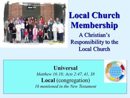 Local Church Membership A Christian’s Responsibility to the Local Church Universal Matthew 16:18; Acts 2:47, 41, 38 Local (congregation) 16 mentioned in.