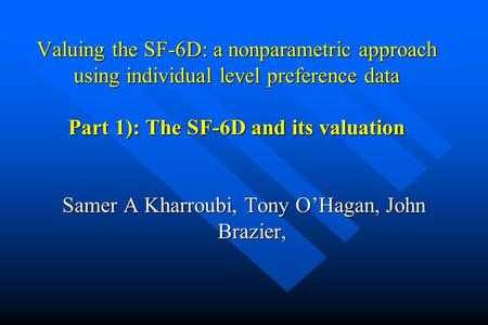 Valuing the SF-6D: a nonparametric approach using individual level preference data Part 1): The SF-6D and its valuation Samer A Kharroubi, Tony O’Hagan,