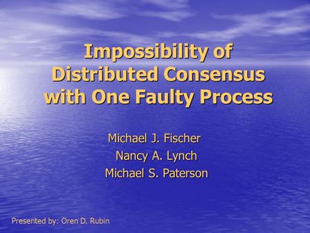 Impossibility of Distributed Consensus with One Faulty Process Michael J. Fischer Nancy A. Lynch Michael S. Paterson Presented by: Oren D. Rubin.
