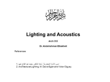 Lighting and Acoustics Arch 353 Dr. Abdelrahman Elbakheit References اسس الانارة المعمارية, أستاذ الدكتور محمد عبد الفتاح عبيد.1 2. Architectural Lighting,