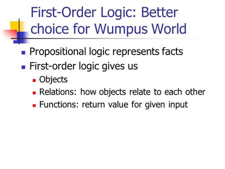 First-Order Logic: Better choice for Wumpus World Propositional logic represents facts First-order logic gives us Objects Relations: how objects relate.