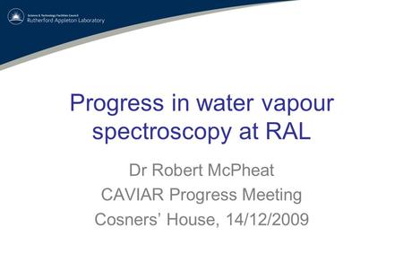 Progress in water vapour spectroscopy at RAL Dr Robert McPheat CAVIAR Progress Meeting Cosners’ House, 14/12/2009.