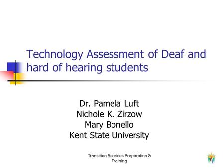 Transition Services Preparation & Training Technology Assessment of Deaf and hard of hearing students Dr. Pamela Luft Nichole K. Zirzow Mary Bonello Kent.