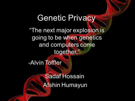Genetic Privacy Sadaf Hossain Afshin Humayun “The next major explosion is going to be when genetics and computers come together.” -Alvin Toffler.