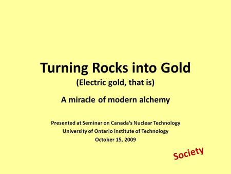 Turning Rocks into Gold (Electric gold, that is) A miracle of modern alchemy Presented at Seminar on Canada’s Nuclear Technology University of Ontario.
