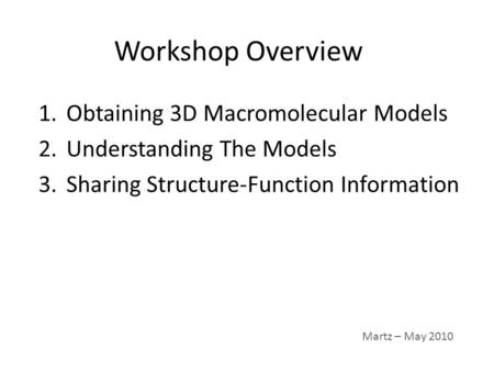 Workshop Overview 1.Obtaining 3D Macromolecular Models 2.Understanding The Models 3.Sharing Structure-Function Information Martz – May 2010.