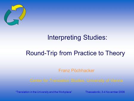 Franz Pöchhacker Center for Translation Studies, University of Vienna Interpreting Studies: Round-Trip from Practice to Theory “Translation in the University.