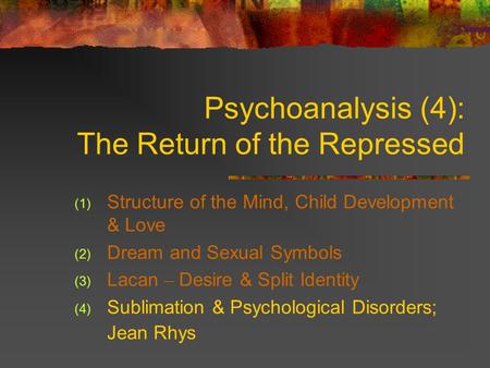 Psychoanalysis (4): The Return of the Repressed (1) Structure of the Mind, Child Development & Love (2) Dream and Sexual Symbols (3) Lacan – Desire &