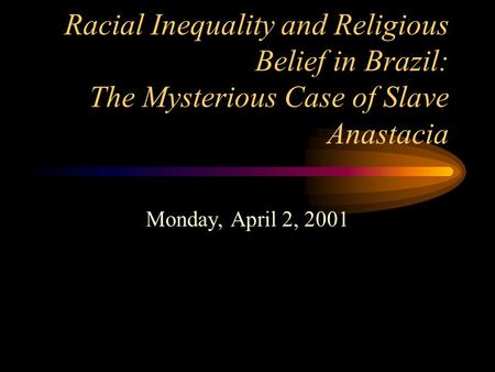 Racial Inequality and Religious Belief in Brazil: The Mysterious Case of Slave Anastacia Monday, April 2, 2001.