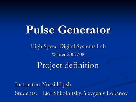 Pulse Generator High Speed Digital Systems Lab Winter 2007/08 Project definition Instructor: Yossi Hipsh Students: Lior Shkolnitsky, Yevgeniy Lobanov.