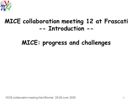 MICE collaboration meeting Alain Blondel 26-29 June 2005 1 MICE collaboration meeting 12 at Frascati -- Introduction -- MICE: progress and challenges.