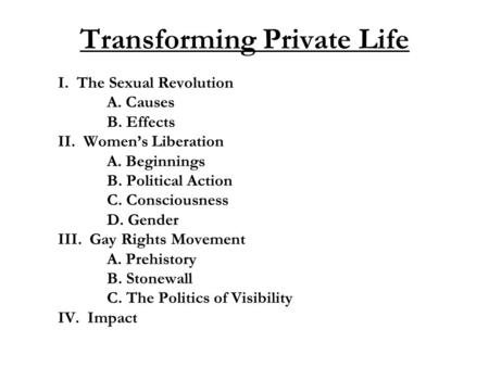 Transforming Private Life I. The Sexual Revolution A. Causes B. Effects II. Women’s Liberation A. Beginnings B. Political Action C. Consciousness D. Gender.