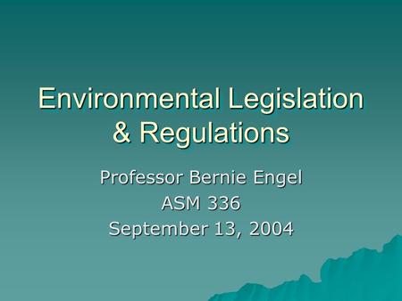 Environmental Legislation & Regulations Professor Bernie Engel ASM 336 September 13, 2004.